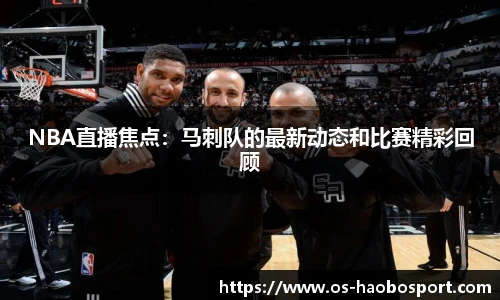 NBA直播焦点：马刺队的最新动态和比赛精彩回顾