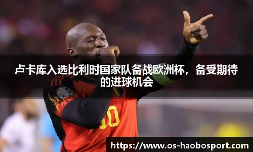 卢卡库入选比利时国家队备战欧洲杯，备受期待的进球机会