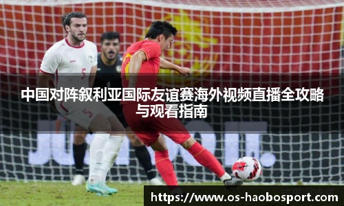 中国对阵叙利亚国际友谊赛海外视频直播全攻略与观看指南
