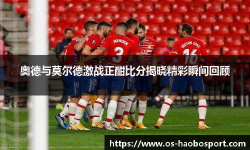 奥德与莫尔德激战正酣比分揭晓精彩瞬间回顾
