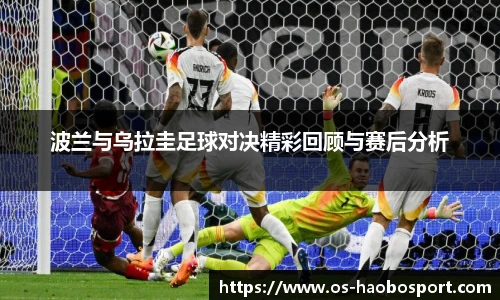 波兰与乌拉圭足球对决精彩回顾与赛后分析