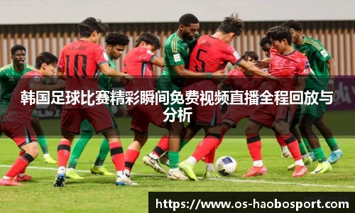 韩国足球比赛精彩瞬间免费视频直播全程回放与分析