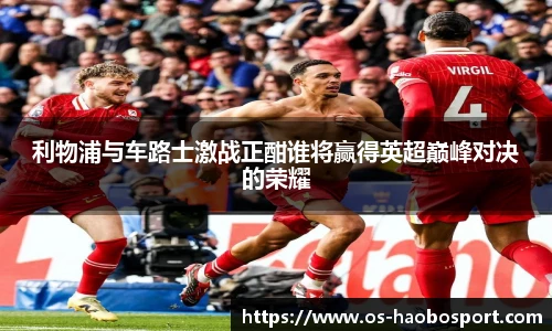利物浦与车路士激战正酣谁将赢得英超巅峰对决的荣耀