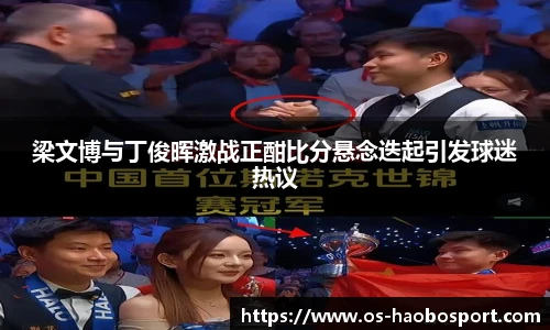 梁文博与丁俊晖激战正酣比分悬念迭起引发球迷热议