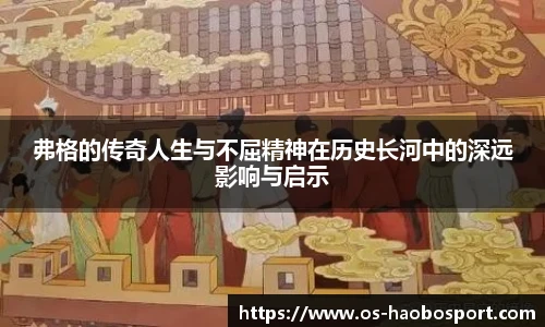 弗格的传奇人生与不屈精神在历史长河中的深远影响与启示