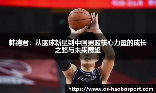 韩德君：从篮球新星到中国男篮核心力量的成长之路与未来展望