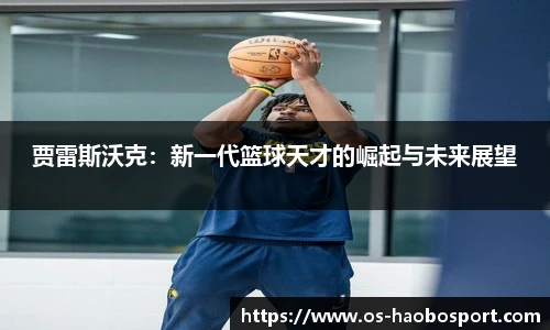 贾雷斯沃克：新一代篮球天才的崛起与未来展望