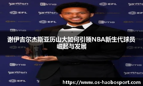 谢伊吉尔杰斯亚历山大如何引领NBA新生代球员崛起与发展
