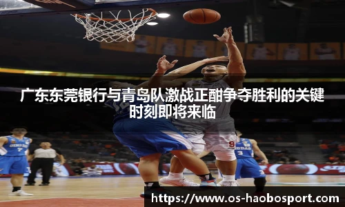 广东东莞银行与青岛队激战正酣争夺胜利的关键时刻即将来临