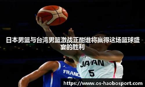 日本男篮与台湾男篮激战正酣谁将赢得这场篮球盛宴的胜利