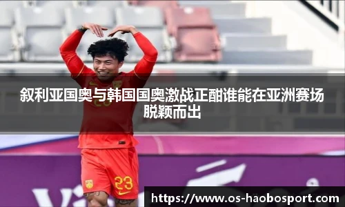 叙利亚国奥与韩国国奥激战正酣谁能在亚洲赛场脱颖而出