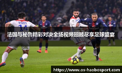 法国与秘鲁精彩对决全场视频回顾尽享足球盛宴