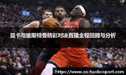 昆卡与维斯特曼精彩对决直播全程回顾与分析