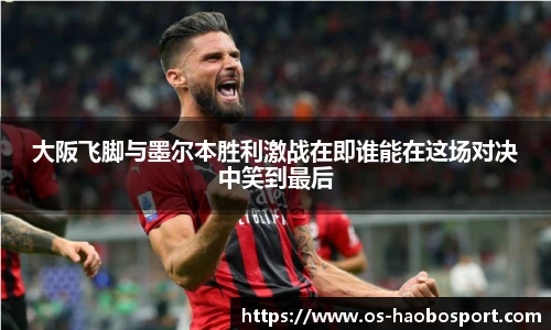 大阪飞脚与墨尔本胜利激战在即谁能在这场对决中笑到最后