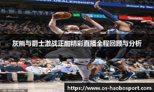 灰熊与爵士激战正酣精彩直播全程回顾与分析