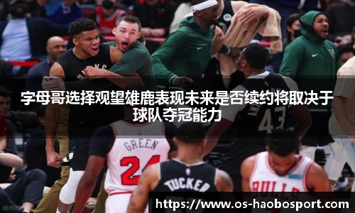字母哥选择观望雄鹿表现未来是否续约将取决于球队夺冠能力